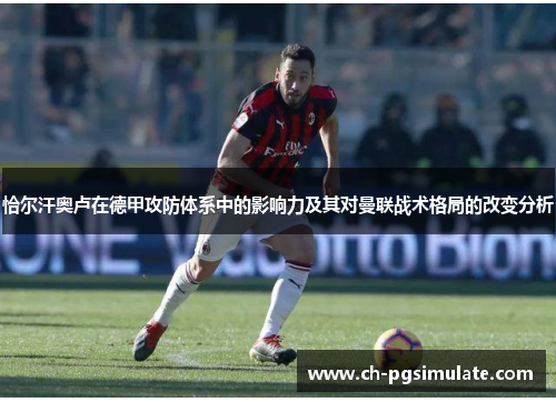 恰尔汗奥卢在德甲攻防体系中的影响力及其对曼联战术格局的改变分析