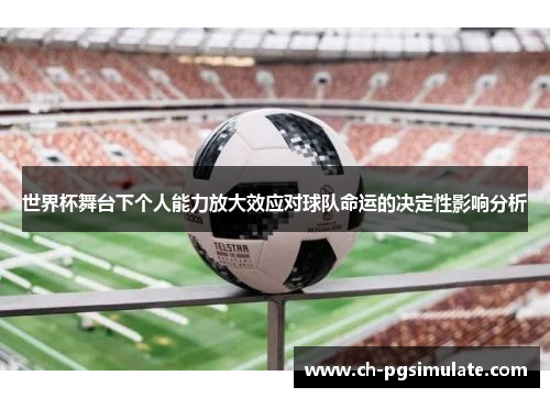 世界杯舞台下个人能力放大效应对球队命运的决定性影响分析