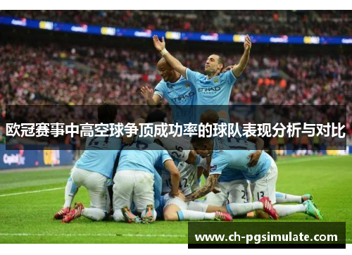 欧冠赛事中高空球争顶成功率的球队表现分析与对比 欧冠赛事中高空球争顶成功率的球队表现分析与对比