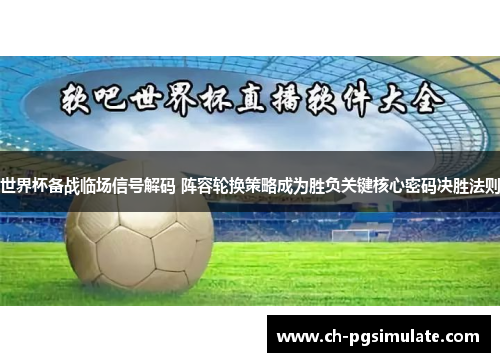 世界杯备战临场信号解码 阵容轮换策略成为胜负关键核心密码决胜法则