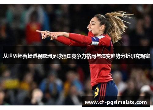 从世界杯赛场透视欧洲足球强国竞争力格局与演变趋势分析研究观察