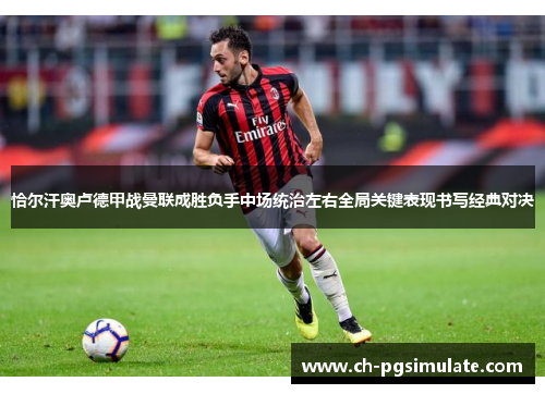 恰尔汗奥卢德甲战曼联成胜负手中场统治左右全局关键表现书写经典对决