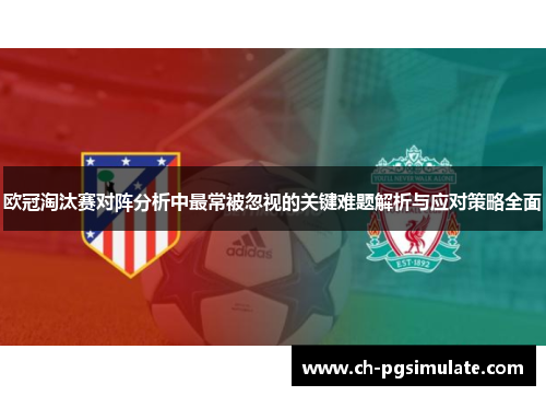 欧冠淘汰赛对阵分析中最常被忽视的关键难题解析与应对策略全面 欧冠淘汰赛对阵分析中最常被忽视的关键难题解析与应对策略全面