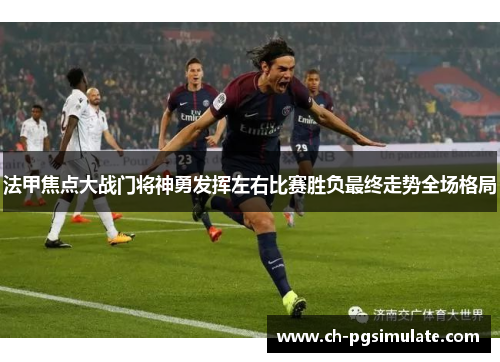 法甲焦点大战门将神勇发挥左右比赛胜负最终走势全场格局 法甲焦点大战门将神勇发挥左右比赛胜负最终走势全场格局