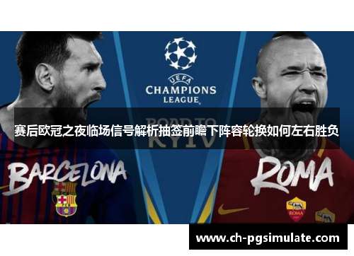 赛后欧冠之夜临场信号解析抽签前瞻下阵容轮换如何左右胜负 赛后欧冠之夜临场信号解析抽签前瞻下阵容轮换如何左右胜负
