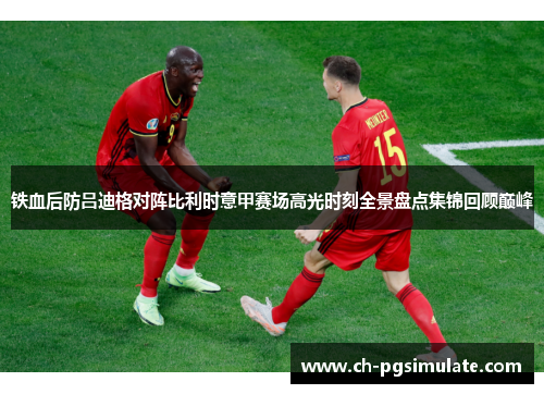 铁血后防吕迪格对阵比利时意甲赛场高光时刻全景盘点集锦回顾巅峰 铁血后防吕迪格对阵比利时意甲赛场高光时刻全景盘点集锦回顾巅峰