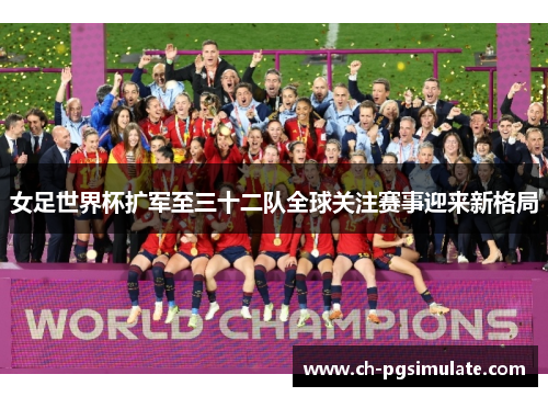 女足世界杯扩军至三十二队全球关注赛事迎来新格局