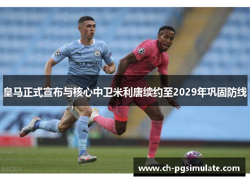 皇马正式宣布与核心中卫米利唐续约至2029年巩固防线