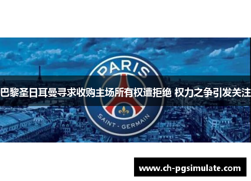 巴黎圣日耳曼寻求收购主场所有权遭拒绝 权力之争引发关注