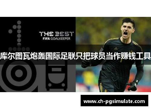 库尔图瓦炮轰国际足联只把球员当作赚钱工具