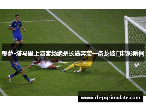 穆萨·塔马里上演客场绝杀长途奔袭一条龙破门精彩瞬间