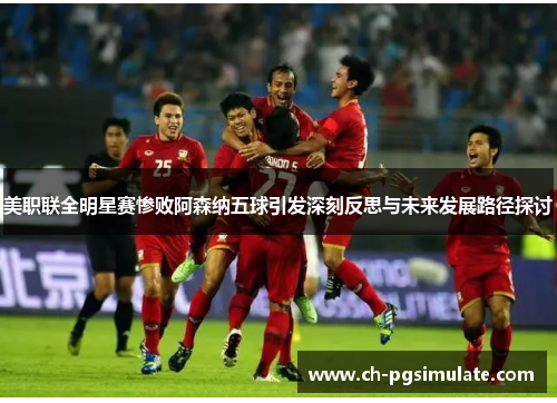 美职联全明星赛惨败阿森纳五球引发深刻反思与未来发展路径探讨