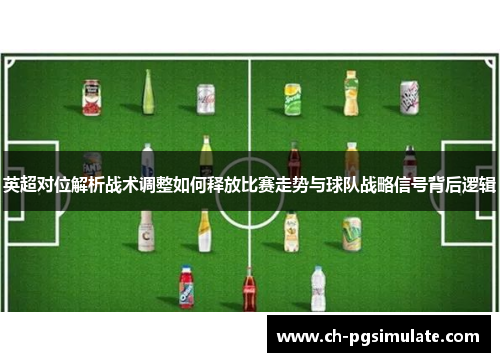 英超对位解析战术调整如何释放比赛走势与球队战略信号背后逻辑