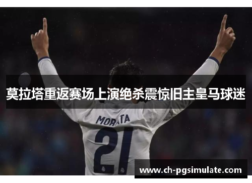 莫拉塔重返赛场上演绝杀震惊旧主皇马球迷