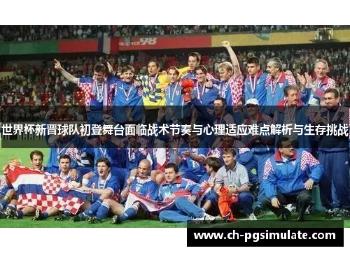 世界杯新晋球队初登舞台面临战术节奏与心理适应难点解析与生存挑战