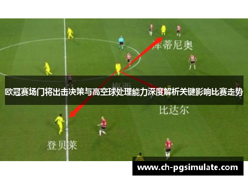 欧冠赛场门将出击决策与高空球处理能力深度解析关键影响比赛走势