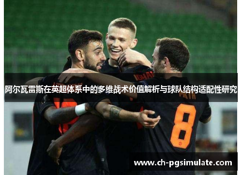 阿尔瓦雷斯在英超体系中的多维战术价值解析与球队结构适配性研究 阿尔瓦雷斯在英超体系中的多维战术价值解析与球队结构适配性研究