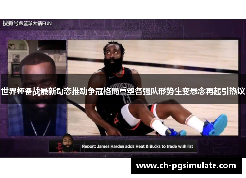 世界杯备战最新动态推动争冠格局重塑各强队形势生变悬念再起引热议